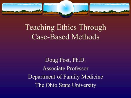 Teaching Ethics Through Case-Based Methods Doug Post, Ph.D. Associate Professor Department of Family Medicine The Ohio State University.