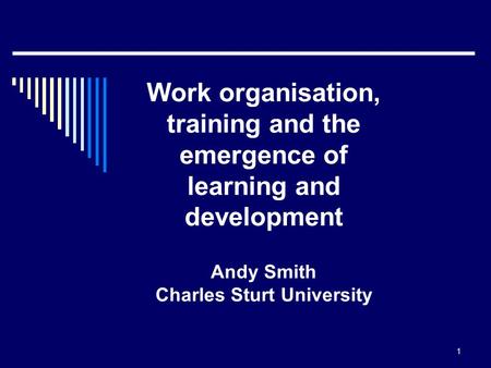 1 Work organisation, training and the emergence of learning and development Andy Smith Charles Sturt University.