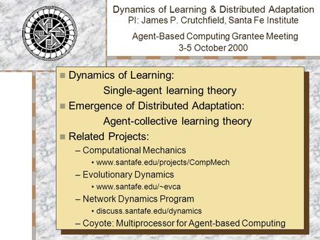 Dynamics of Learning & Distributed Adaptation PI: James P. Crutchfield, Santa Fe Institute Agent-Based Computing Grantee Meeting 3-5 October 2000 Dynamics.