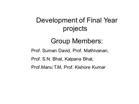 Development of Final Year projects Group Members: Prof. Suman David, Prof. Mathivanan, Prof. S.N. Bhat, Kalpana Bhat, Prof.Manu T.M, Prof. Kishore Kumar.