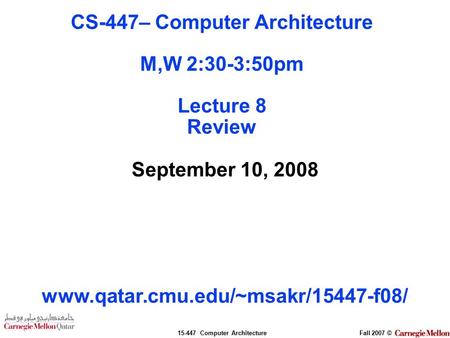 15-447 Computer ArchitectureFall 2007 © September 10, 2008 www.qatar.cmu.edu/~msakr/15447-f08/ CS-447– Computer Architecture M,W 2:30-3:50pm Lecture 8.