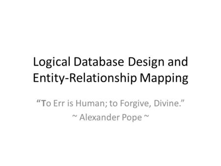 Logical Database Design and Entity-Relationship Mapping “To Err is Human; to Forgive, Divine.” ~ Alexander Pope ~