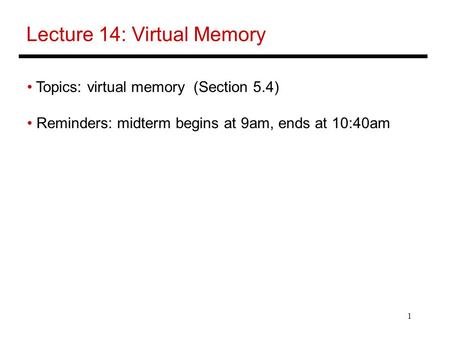 1 Lecture 14: Virtual Memory Topics: virtual memory (Section 5.4) Reminders: midterm begins at 9am, ends at 10:40am.