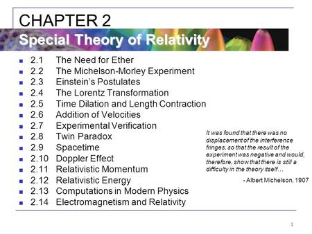 1 2.1The Need for Ether 2.2The Michelson-Morley Experiment 2.3Einstein’s Postulates 2.4The Lorentz Transformation 2.5Time Dilation and Length Contraction.