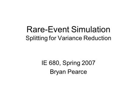 Rare-Event Simulation Splitting for Variance Reduction IE 680, Spring 2007 Bryan Pearce.