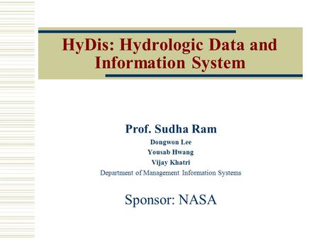 HyDis: Hydrologic Data and Information System Prof. Sudha Ram Dongwon Lee Yousab Hwang Vijay Khatri Department of Management Information Systems Sponsor: