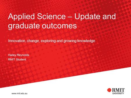 Applied Science – Update and graduate outcomes Innovation, change, exploring and growing knowledge Hailey Reynolds RMIT Student.