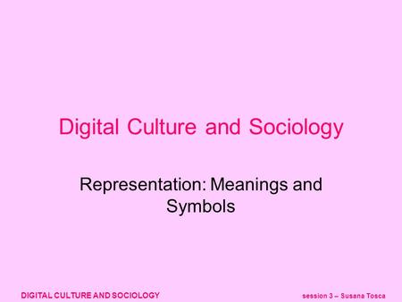 DIGITAL CULTURE AND SOCIOLOGY session 3 – Susana Tosca Representation: Meanings and Symbols Digital Culture and Sociology.