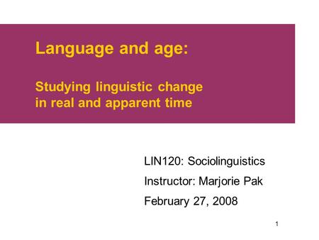 1 Language and age: Studying linguistic change in real and apparent time LIN120: Sociolinguistics Instructor: Marjorie Pak February 27, 2008.