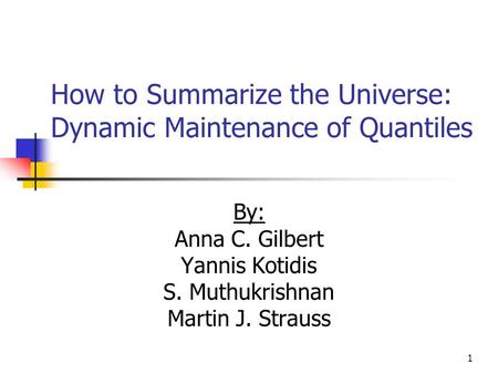 1 How to Summarize the Universe: Dynamic Maintenance of Quantiles By: Anna C. Gilbert Yannis Kotidis S. Muthukrishnan Martin J. Strauss.