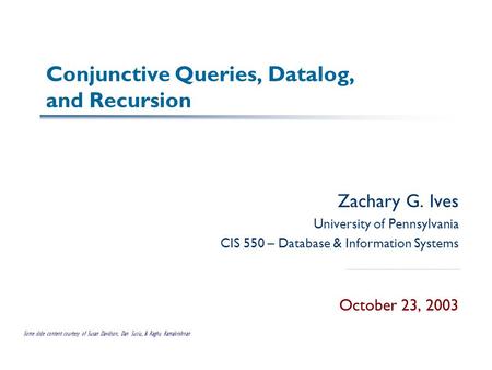 Conjunctive Queries, Datalog, and Recursion Zachary G. Ives University of Pennsylvania CIS 550 – Database & Information Systems October 23, 2003 Some slide.