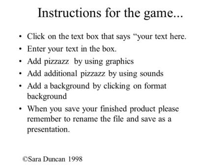 ©Sara Duncan 1998 Instructions for the game... Click on the text box that says “your text here. Enter your text in the box. Add pizzazz by using graphics.