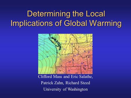 Determining the Local Implications of Global Warming Clifford Mass and Eric Salathe, Patrick Zahn, Richard Steed University of Washington.