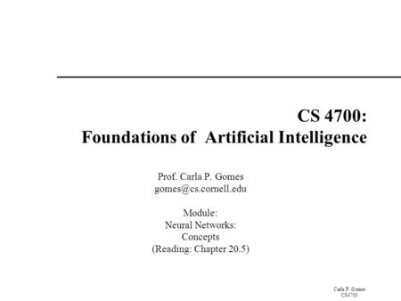 Carla P. Gomes CS4700 CS 4700: Foundations of Artificial Intelligence Prof. Carla P. Gomes Module: Neural Networks: Concepts (Reading:
