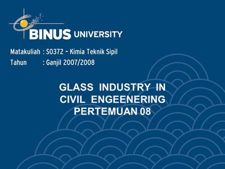 GLASS INDUSTRY IN CIVIL ENGEENERING PERTEMUAN 08 Matakuliah: S0372 – Kimia Teknik Sipil Tahun: Ganjil 2007/2008.