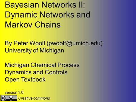 Bayesian Networks II: Dynamic Networks and Markov Chains By Peter Woolf University of Michigan Michigan Chemical Process Dynamics and.