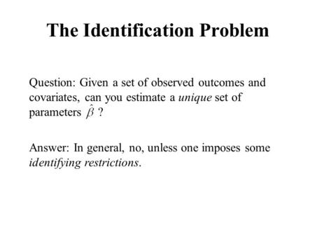 The Identification Problem Question: Given a set of observed outcomes and covariates, can you estimate a unique set of parameters ? Answer: In general,