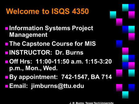 J. R. Burns, Texas Tech University Welcome to ISQS 4350 n Information Systems Project Management n The Capstone Course for MIS n INSTRUCTOR: Dr. Burns.