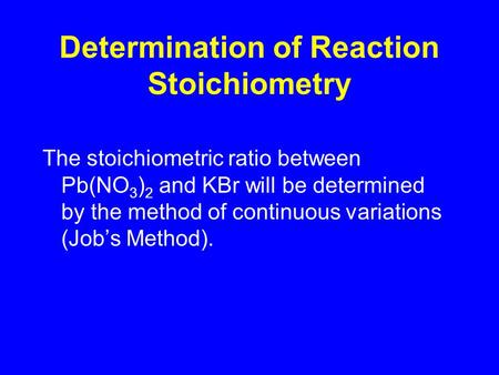 Determination of Reaction Stoichiometry The stoichiometric ratio between Pb(NO 3 ) 2 and KBr will be determined by the method of continuous variations.
