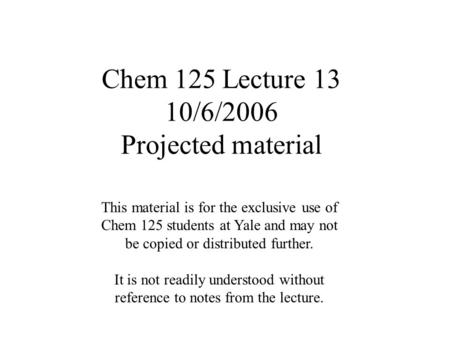 Chem 125 Lecture 13 10/6/2006 Projected material This material is for the exclusive use of Chem 125 students at Yale and may not be copied or distributed.