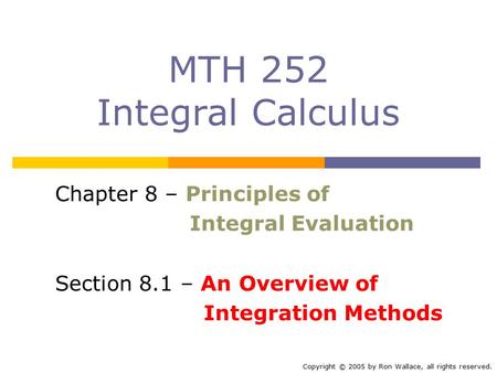 MTH 252 Integral Calculus Chapter 8 – Principles of Integral Evaluation Section 8.1 – An Overview of Integration Methods Copyright © 2005 by Ron Wallace,