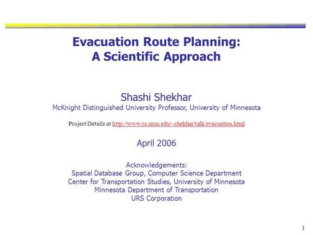 1 Evacuation Route Planning: A Scientific Approach Shashi Shekhar McKnight Distinguished University Professor, University of Minnesota Project Details.