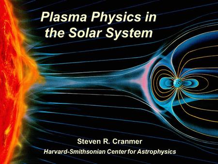 Plasma Physics in the Solar System Steven R. Cranmer Harvard-Smithsonian Center for Astrophysics.