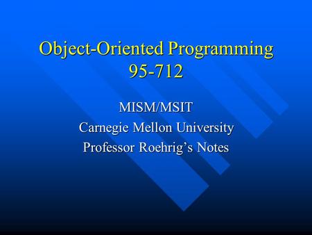 Object-Oriented Programming 95-712 MISM/MSIT Carnegie Mellon University Professor Roehrig’s Notes.