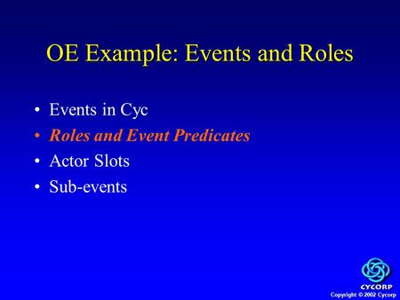 Copyright © 2002 Cycorp Events in Cyc Roles and Event Predicates Actor Slots Sub-events OE Example: Events and Roles.