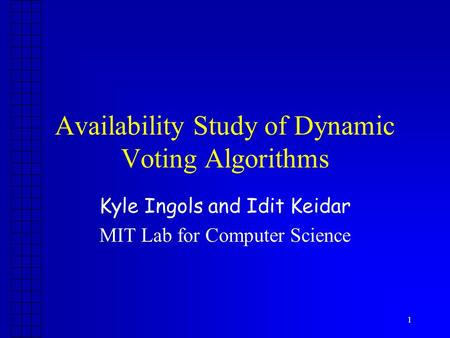 1 Availability Study of Dynamic Voting Algorithms Kyle Ingols and Idit Keidar MIT Lab for Computer Science.