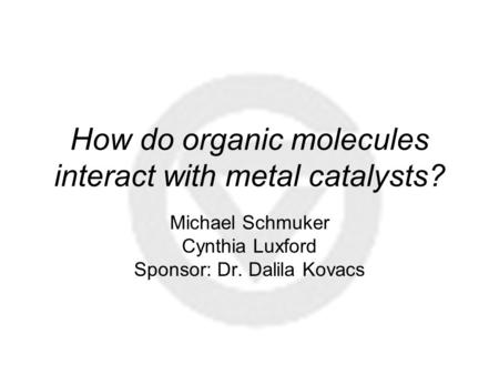 How do organic molecules interact with metal catalysts? Michael Schmuker Cynthia Luxford Sponsor: Dr. Dalila Kovacs.