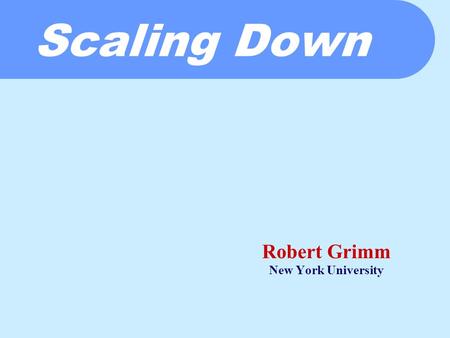 Scaling Down Robert Grimm New York University. Scaling Down in One Slide  Target devices (roughly)  Small form factor  Battery operated  Wireless.