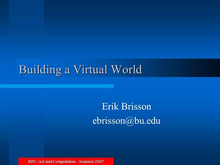 BPC: Art and Computation – Summer 2007 Building a Virtual World Erik Brisson