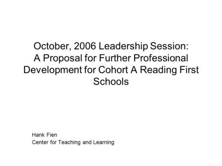 October, 2006 Leadership Session: A Proposal for Further Professional Development for Cohort A Reading First Schools Hank Fien Center for Teaching and.