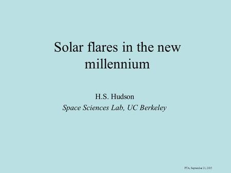 PTA, September 21, 2005 Solar flares in the new millennium H.S. Hudson Space Sciences Lab, UC Berkeley.