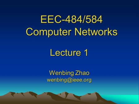 EEC-484/584 Computer Networks Lecture 1 Wenbing Zhao