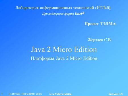 1 (с) ИТЛаб, ННГУ, ВМК, 2003г Java 2 Micro Edition Жерздев С.В. Java 2 Micro Edition Лаборатория информационных технологий (ИТЛаб) При поддержке фирмы.
