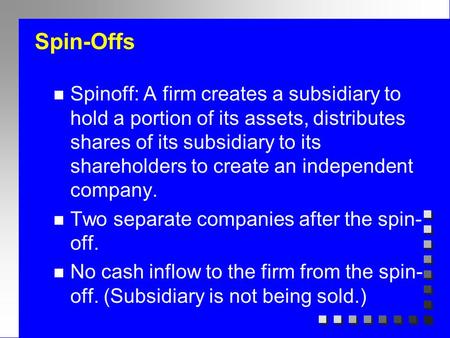 Spin-Offs n Spinoff: A firm creates a subsidiary to hold a portion of its assets, distributes shares of its subsidiary to its shareholders to create an.