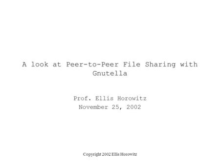 Copyright 2002 Ellis Horowitz A look at Peer-to-Peer File Sharing with Gnutella Prof. Ellis Horowitz November 25, 2002.