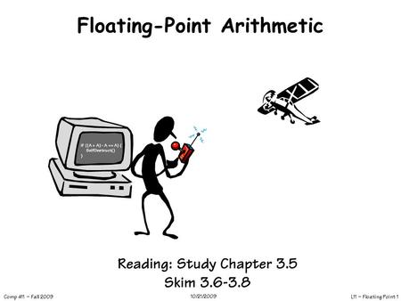 L11 – Floating Point 1 Comp 411 – Fall 2009 10/21/2009 Floating-Point Arithmetic Reading: Study Chapter 3.5 Skim 3.6-3.8 if ((A + A) - A == A) { SelfDestruct()