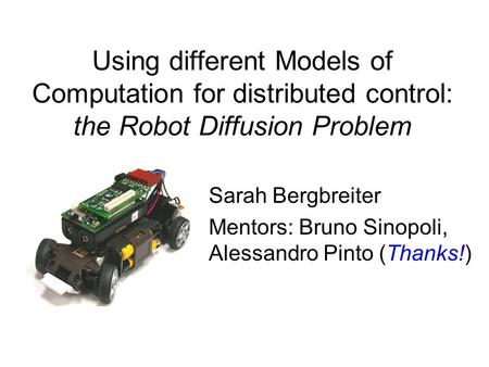 Using different Models of Computation for distributed control: the Robot Diffusion Problem Sarah Bergbreiter Mentors: Bruno Sinopoli, Alessandro Pinto.