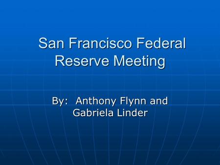 San Francisco Federal Reserve Meeting San Francisco Federal Reserve Meeting By: Anthony Flynn and Gabriela Linder.