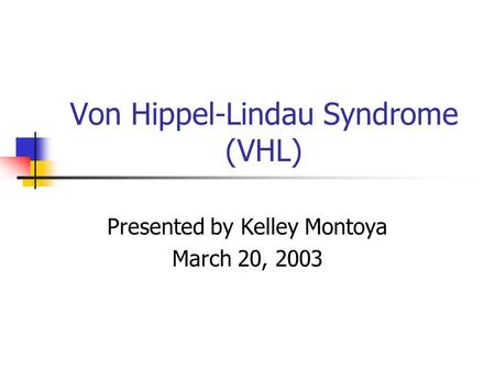Von Hippel-Lindau Syndrome (VHL) Presented by Kelley Montoya March 20, 2003.