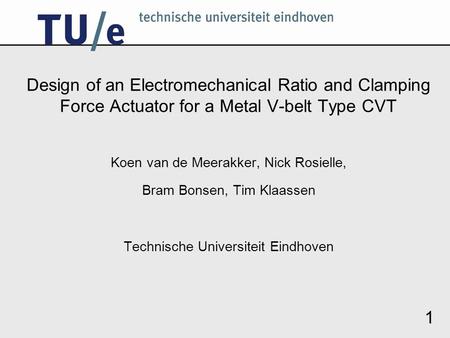 1 Design of an Electromechanical Ratio and Clamping Force Actuator for a Metal V-belt Type CVT Koen van de Meerakker, Nick Rosielle, Bram Bonsen, Tim Klaassen.