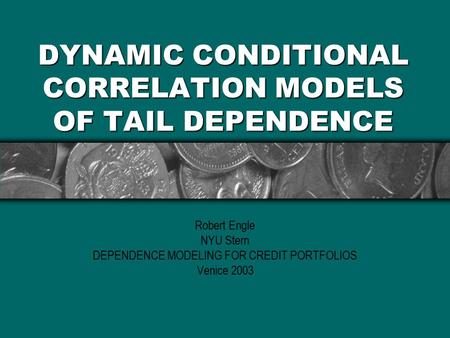 DYNAMIC CONDITIONAL CORRELATION MODELS OF TAIL DEPENDENCE Robert Engle NYU Stern DEPENDENCE MODELING FOR CREDIT PORTFOLIOS Venice 2003.