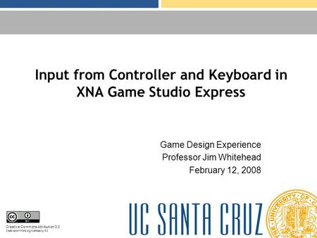 Input from Controller and Keyboard in XNA Game Studio Express Game Design Experience Professor Jim Whitehead February 12, 2008 Creative Commons Attribution.