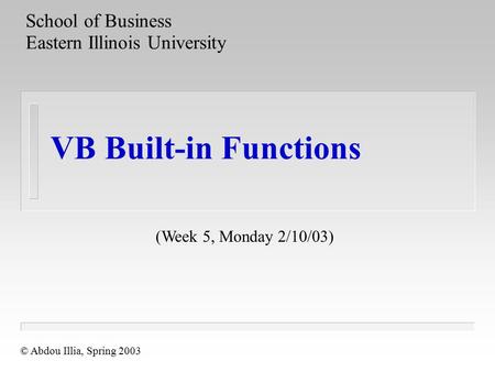 VB Built-in Functions School of Business Eastern Illinois University © Abdou Illia, Spring 2003 (Week 5, Monday 2/10/03)