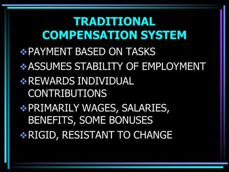 TRADITIONAL COMPENSATION SYSTEM  PAYMENT BASED ON TASKS  ASSUMES STABILITY OF EMPLOYMENT  REWARDS INDIVIDUAL CONTRIBUTIONS  PRIMARILY WAGES, SALARIES,