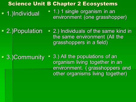 Science Unit B Chapter 2 Ecosystems  1.)Individual  2.)Population  3.)Community  1.) 1 single organism in an environment (one grasshopper)  2.) Individuals.