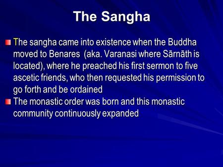 The Sangha The sangha came into existence when the Buddha moved to Benares (aka. Varanasi where Sārnāth is located), where he preached his first sermon.